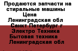 Продаются запчасти на стиральные машины › Цена ­ 300 - Ленинградская обл., Санкт-Петербург г. Электро-Техника » Бытовая техника   . Ленинградская обл.